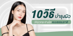 10 วิธีบำรุงผิว ให้ผิวกระจ่างใสแบบธรรมชาติ สำหรับคนอยากมีผิวเนียนใส
