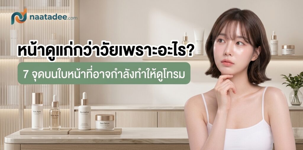 หน้าดูแก่กว่าวัยเพราะอะไร? 7 จุดบนใบหน้าที่อาจกำลังทำให้ดูโทรม