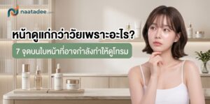 หน้าดูแก่กว่าวัยเพราะอะไร? 7 จุดบนใบหน้าที่อาจกำลังทำให้ดูโทรม