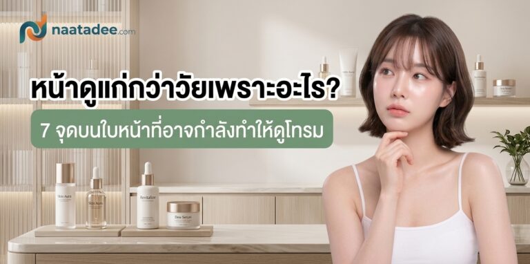 หน้าดูแก่กว่าวัยเพราะอะไร? 7 จุดบนใบหน้าที่อาจกำลังทำให้ดูโทรม